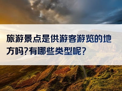 旅游景点是供游客游览的地方吗？有哪些类型呢？