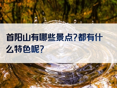 首阳山有哪些景点？都有什么特色呢？