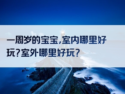 一周岁的宝宝，室内哪里好玩？室外哪里好玩？