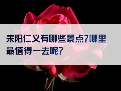 耒阳仁义有哪些景点？哪里最值得一去呢？