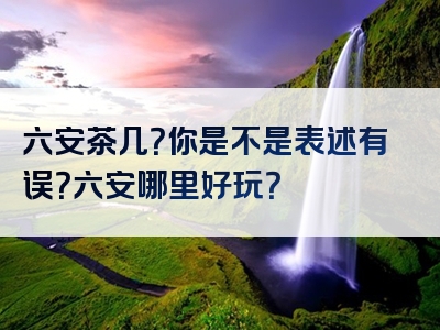 六安茶几？你是不是表述有误？六安哪里好玩？