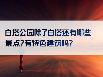 白塔公园除了白塔还有哪些景点？有特色建筑吗？