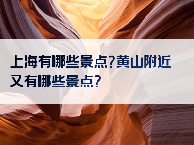 上海有哪些景点？黄山附近又有哪些景点？