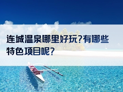连城温泉哪里好玩？有哪些特色项目呢？