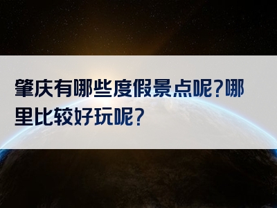 肇庆有哪些度假景点呢？哪里比较好玩呢？