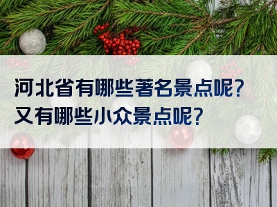 河北省有哪些著名景点呢？又有哪些小众景点呢？