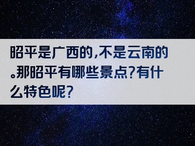 昭平是广西的，不是云南的。那昭平有哪些景点？有什么特色呢？