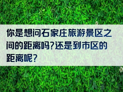 你是想问石家庄旅游景区之间的距离吗？还是到市区的距离呢？