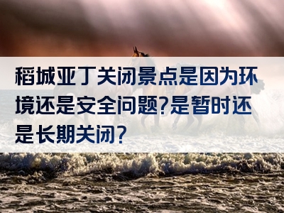 稻城亚丁关闭景点是因为环境还是安全问题？是暂时还是长期关闭？