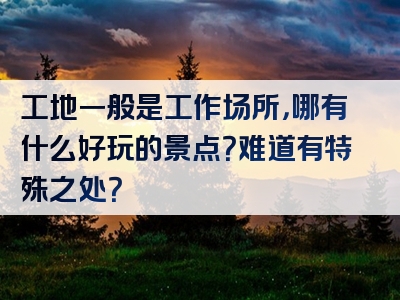 工地一般是工作场所，哪有什么好玩的景点？难道有特殊之处？