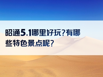 昭通5.1哪里好玩？有哪些特色景点呢？