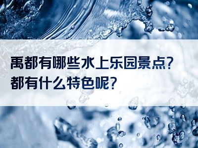 禹都有哪些水上乐园景点？都有什么特色呢？