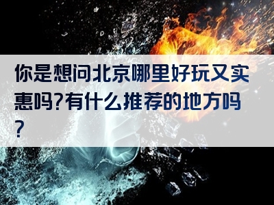 你是想问北京哪里好玩又实惠吗？有什么推荐的地方吗？