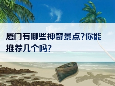 厦门有哪些神奇景点？你能推荐几个吗？