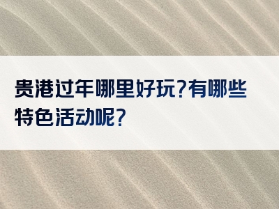 贵港过年哪里好玩？有哪些特色活动呢？