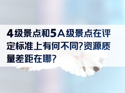 4级景点和5A级景点在评定标准上有何不同？资源质量差距在哪？