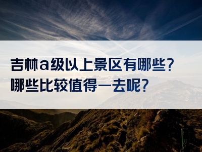 吉林a级以上景区有哪些？哪些比较值得一去呢？