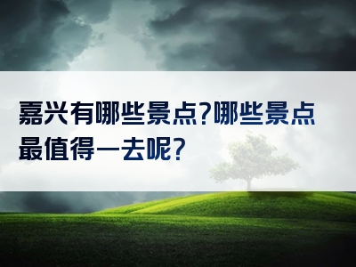嘉兴有哪些景点？哪些景点最值得一去呢？