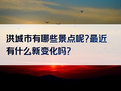 洪城市有哪些景点呢？最近有什么新变化吗？