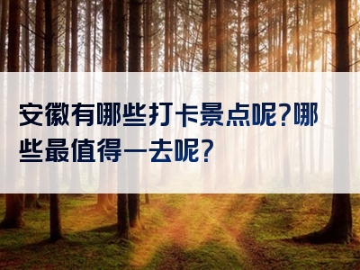 安徽有哪些打卡景点呢？哪些最值得一去呢？