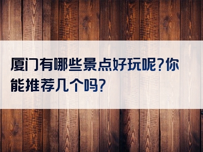 厦门有哪些景点好玩呢？你能推荐几个吗？