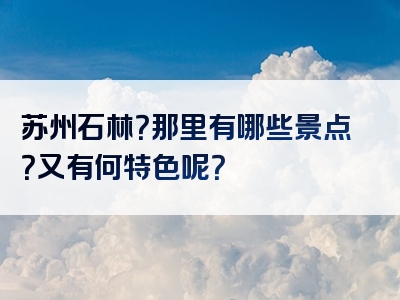 苏州石林？那里有哪些景点？又有何特色呢？