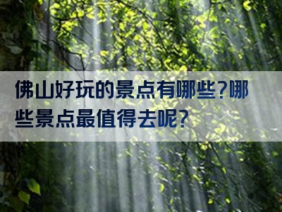 佛山好玩的景点有哪些？哪些景点最值得去呢？