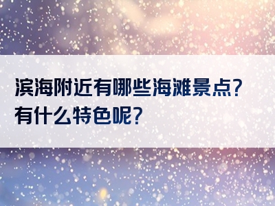 滨海附近有哪些海滩景点？有什么特色呢？