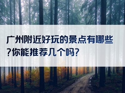 广州附近好玩的景点有哪些？你能推荐几个吗？