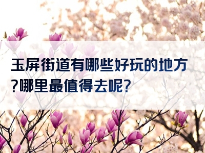 玉屏街道有哪些好玩的地方？哪里最值得去呢？