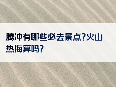 腾冲有哪些必去景点？火山热海算吗？