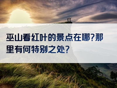巫山看红叶的景点在哪？那里有何特别之处？