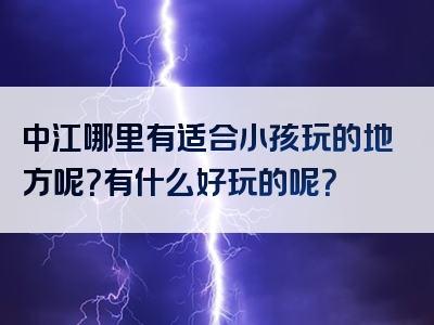 中江哪里有适合小孩玩的地方呢？有什么好玩的呢？