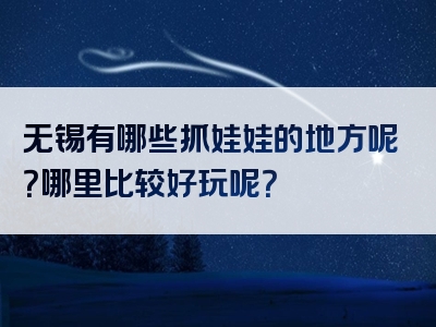 无锡有哪些抓娃娃的地方呢？哪里比较好玩呢？