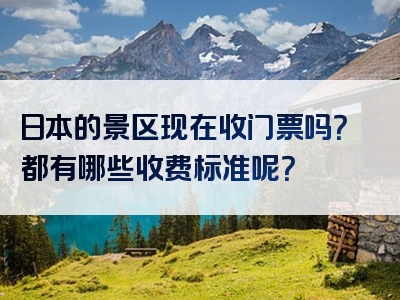 日本的景区现在收门票吗？都有哪些收费标准呢？