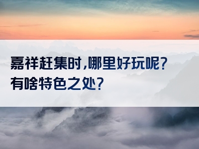 嘉祥赶集时，哪里好玩呢？有啥特色之处？