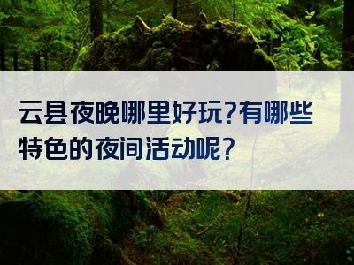云县夜晚哪里好玩？有哪些特色的夜间活动呢？