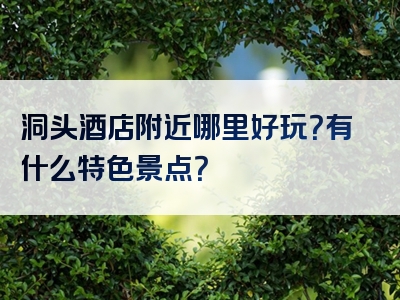 洞头酒店附近哪里好玩？有什么特色景点？