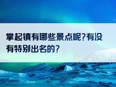 掌起镇有哪些景点呢？有没有特别出名的？