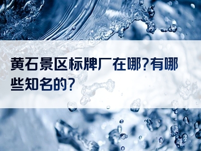 黄石景区标牌厂在哪？有哪些知名的？