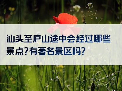 汕头至庐山途中会经过哪些景点？有著名景区吗？