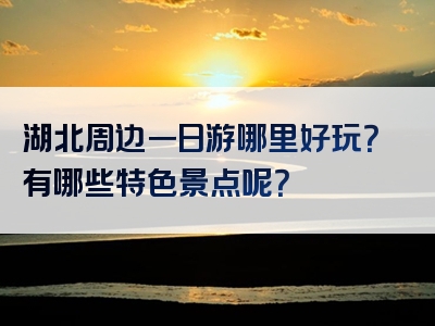 湖北周边一日游哪里好玩？有哪些特色景点呢？