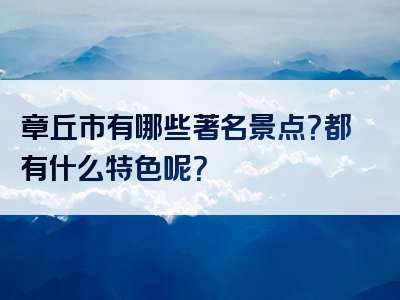 章丘市有哪些著名景点？都有什么特色呢？