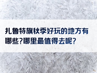 扎鲁特旗秋季好玩的地方有哪些？哪里最值得去呢？
