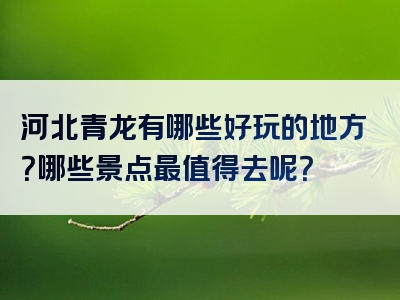 河北青龙有哪些好玩的地方？哪些景点最值得去呢？