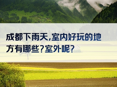 成都下雨天，室内好玩的地方有哪些？室外呢？