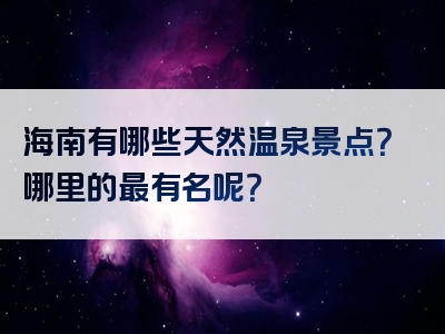 海南有哪些天然温泉景点？哪里的最有名呢？