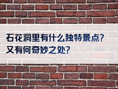 石花洞里有什么独特景点？又有何奇妙之处？