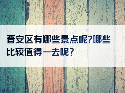 晋安区有哪些景点呢？哪些比较值得一去呢？