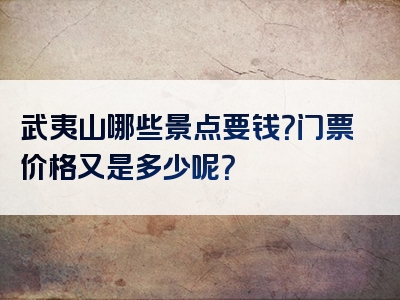 武夷山哪些景点要钱？门票价格又是多少呢？